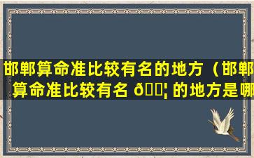 邯郸算命准比较有名的地方（邯郸算命准比较有名 🐦 的地方是哪里）